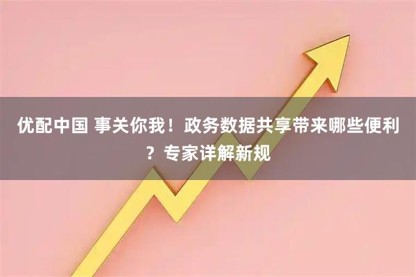 优配中国 事关你我！政务数据共享带来哪些便利？专家详解新规