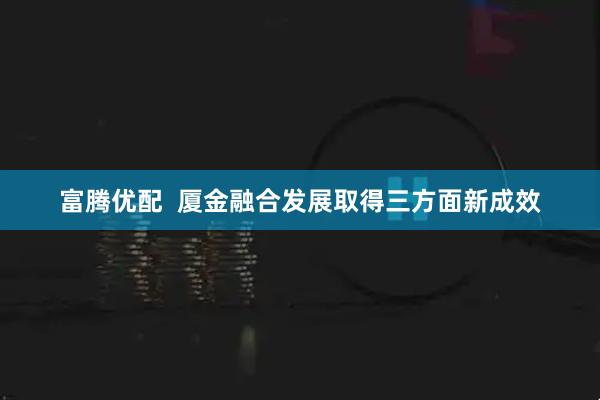 富腾优配  厦金融合发展取得三方面新成效
