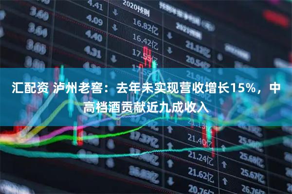 汇配资 泸州老窖：去年未实现营收增长15%，中高档酒贡献近九成收入