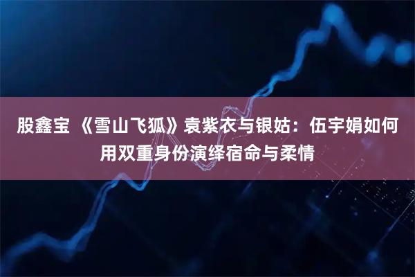 股鑫宝 《雪山飞狐》袁紫衣与银姑：伍宇娟如何用双重身份演绎宿命与柔情