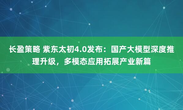 长盈策略 紫东太初4.0发布：国产大模型深度推理升级，多模态应用拓展产业新篇