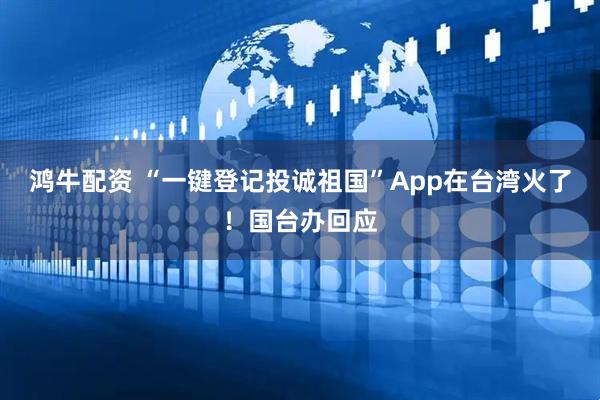 鸿牛配资 “一键登记投诚祖国”App在台湾火了！国台办回应