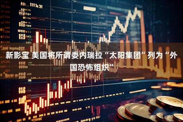 新影宝 美国将所谓委内瑞拉“太阳集团”列为“外国恐怖组织”