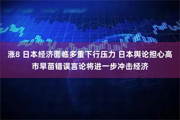涨8 日本经济面临多重下行压力 日本舆论担心高市早苗错误言论将进一步冲击经济