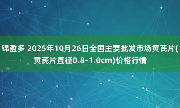 锦盈多 2025年10月26日全国主要批发市场黄芪片(黄芪片直径0.8-1.0cm)价格行情