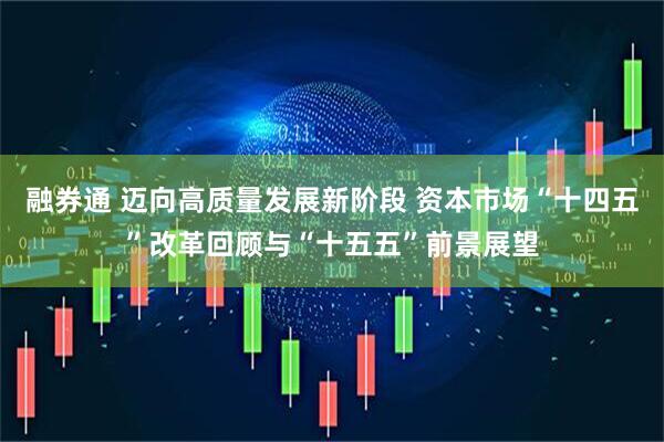 融券通 迈向高质量发展新阶段 资本市场“十四五”改革回顾与“十五五”前景展望