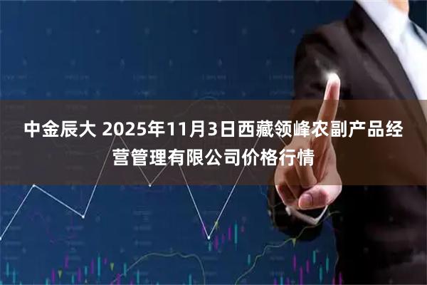 中金辰大 2025年11月3日西藏领峰农副产品经营管理有限公司价格行情