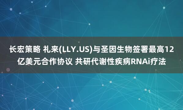 长宏策略 礼来(LLY.US)与圣因生物签署最高12亿美元合作协议 共研代谢性疾病RNAi疗法