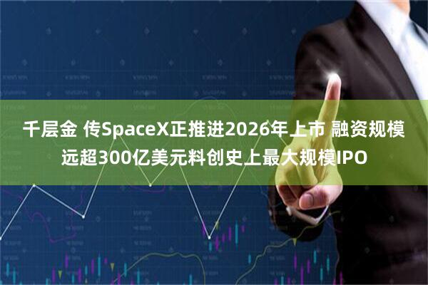 千层金 传SpaceX正推进2026年上市 融资规模远超300亿美元料创史上最大规模IPO