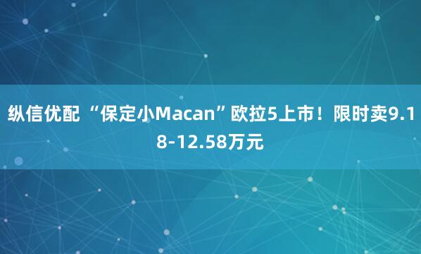 纵信优配 “保定小Macan”欧拉5上市！限时卖9.18-12.58万元