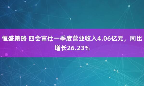 恒盛策略 四会富仕一季度营业收入4.06亿元，同比增长26.23%