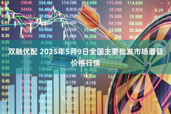 双融优配 2025年5月9日全国主要批发市场蘑菇价格行情