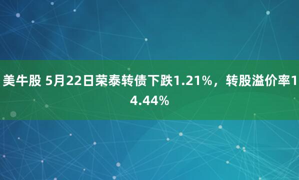 美牛股 5月22日荣泰转债下跌1.21%，转股溢价率14.44%