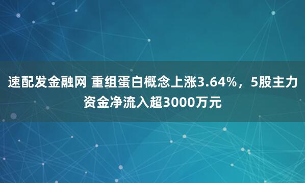 速配发金融网 重组蛋白概念上涨3.64%，5股主力资金净流入超3000万元