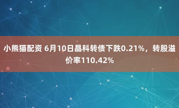 小熊猫配资 6月10日晶科转债下跌0.21%，转股溢价率110.42%