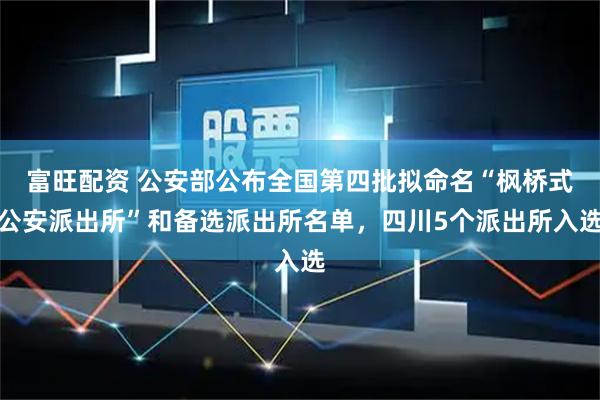 富旺配资 公安部公布全国第四批拟命名“枫桥式公安派出所”和备选派出所名单，四川5个派出所入选