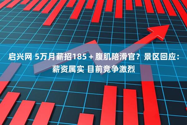 启兴网 5万月薪招185＋腹肌陪滑官？景区回应：薪资属实 目前竞争激烈