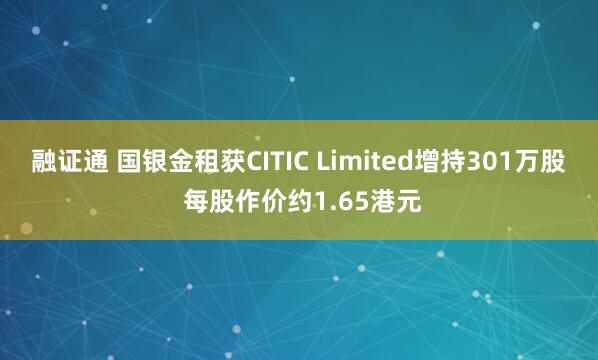 融证通 国银金租获CITIC Limited增持301万股 每股作价约1.65港元