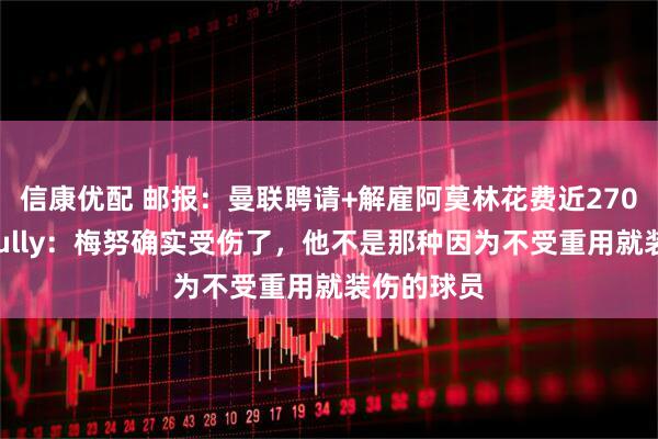 信康优配 邮报：曼联聘请+解雇阿莫林花费近2700万镑；Sully：梅努确实受伤了，他不是那种因为不受重用就装伤的球员