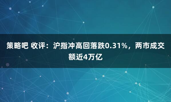 策略吧 收评：沪指冲高回落跌0.31%，两市成交额近4万亿