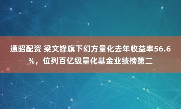通昭配资 梁文锋旗下幻方量化去年收益率56.6%，位列百亿级量化基金业绩榜第二