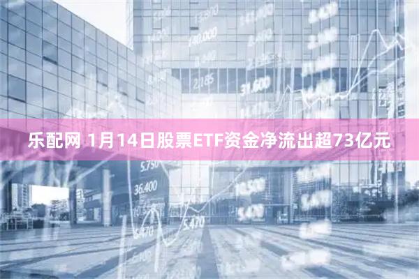 乐配网 1月14日股票ETF资金净流出超73亿元