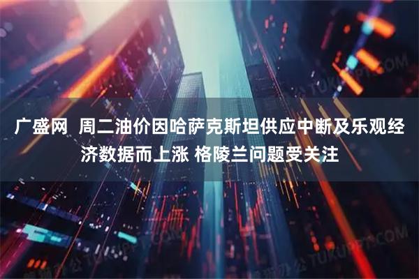 广盛网  周二油价因哈萨克斯坦供应中断及乐观经济数据而上涨 格陵兰问题受关注