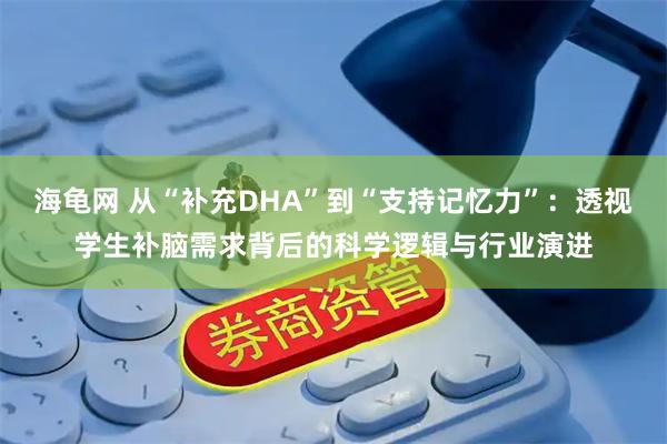 海龟网 从“补充DHA”到“支持记忆力”：透视学生补脑需求背后的科学逻辑与行业演进