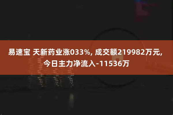 易速宝 天新药业涨033%, 成交额219982万元, 今日主力净流入-11536万