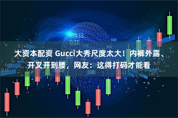 大资本配资 Gucci大秀尺度太大！内裤外露、开叉开到腰，网友：这得打码才能看