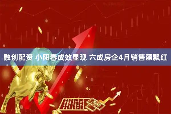 融创配资 小阳春成效显现 六成房企4月销售额飘红
